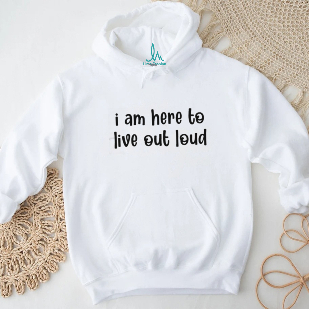 I Am Here To Live Out Loud Shirt I Am Here To Live Out Loud Shirt