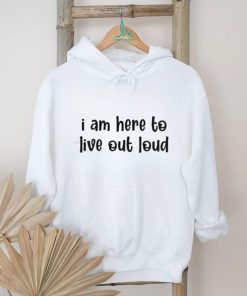 I Am Here To Live Out Loud Shirt