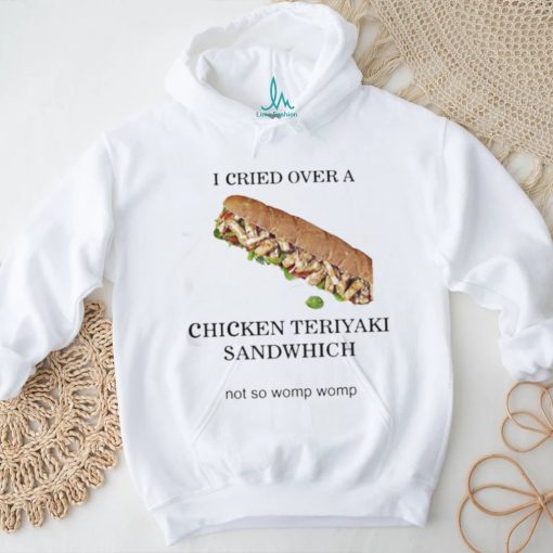 I Cried Over A Chicken Teriyaki Sandwich Shirt