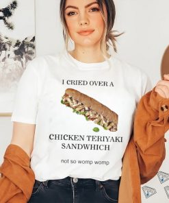 I Cried Over A Chicken Teriyaki Sandwich Shirt
