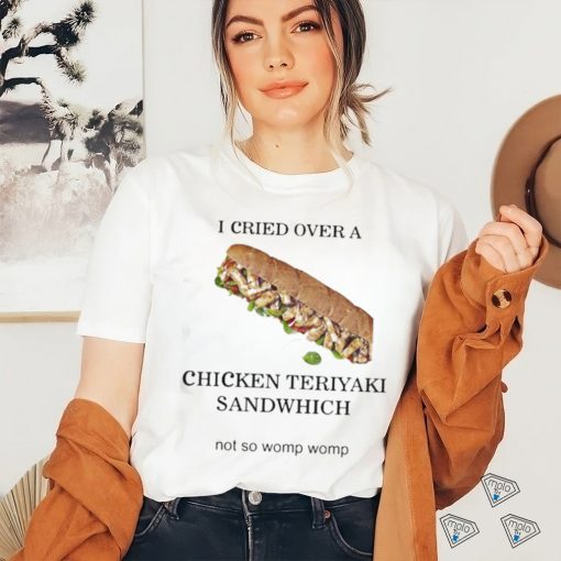 I Cried Over A Chicken Teriyaki Sandwich Shirt