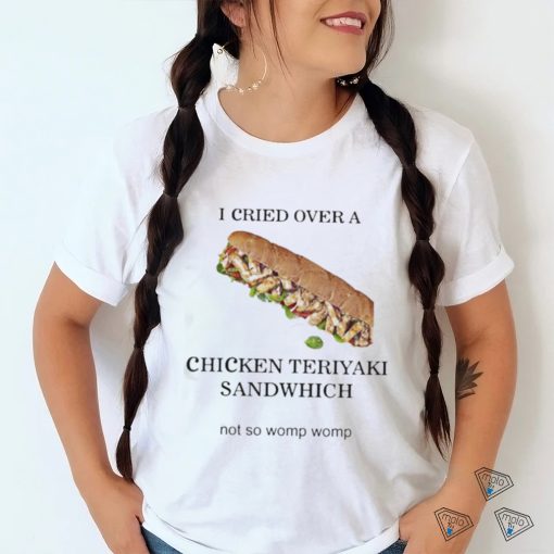 I Cried Over A Chicken Teriyaki Sandwich Shirt
