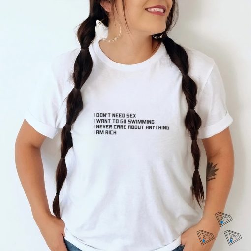 I Don't Need Sex, I Want To Go Swimming, I Never Care About Anything, I Am Rich.shirt