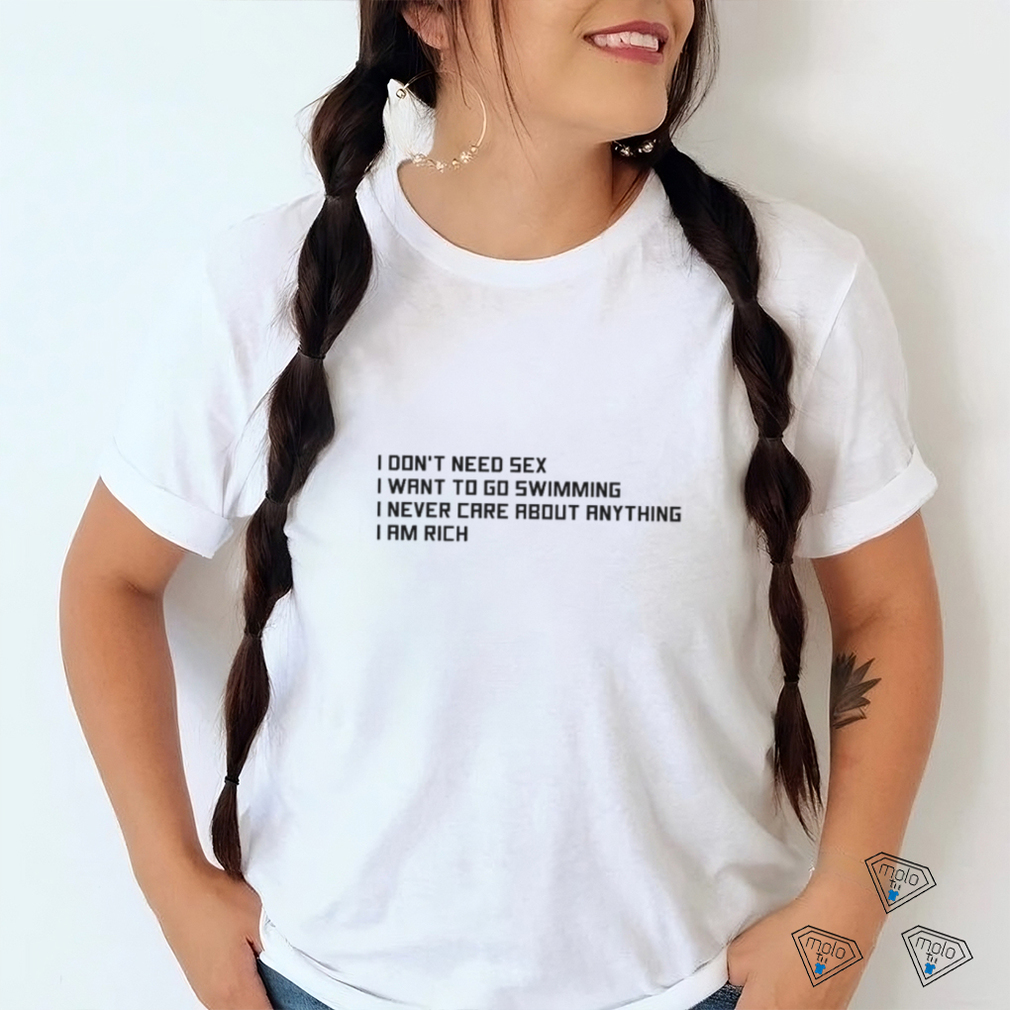 I Don't Need Sex, I Want To Go Swimming, I Never Care About Anything, I Am Rich.shirt I Don't Need Sex, I Want To Go Swimming, I Never Care About Anything, I Am Rich.shirt
