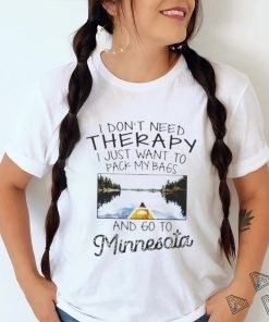 I Don’t Need Therapy I Just Want To Pack My Bags And Go To Minnesota Shirt