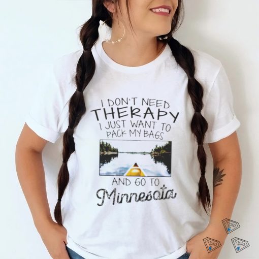 I Don’t Need Therapy I Just Want To Pack My Bags And Go To Minnesota Shirt