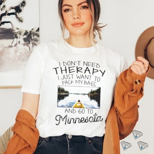 I Don’t Need Therapy I Just Want To Pack My Bags And Go To Minnesota Shirt