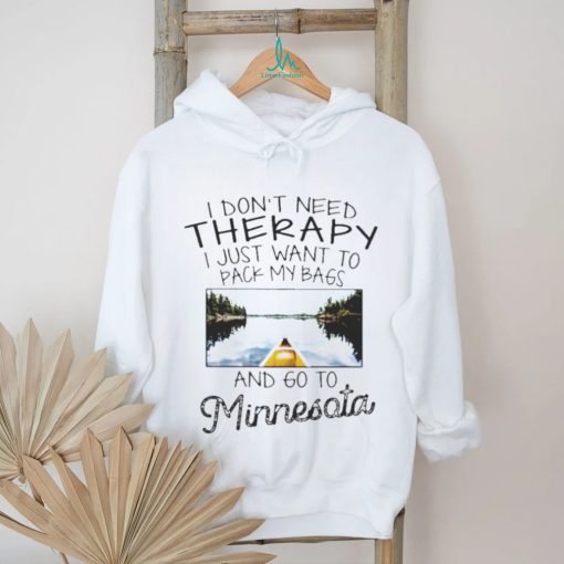 I Don’t Need Therapy I Just Want To Pack My Bags And Go To Minnesota Shirt