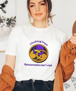 I Fucking Hope Reincarnation Isn’t Real T Shirt