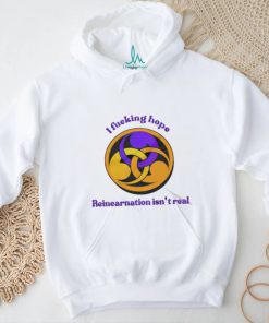 I Fucking Hope Reincarnation Isn’t Real T Shirt, hoodie, sweater, long sleeve and tank top I Fucking Hope Reincarnation Isn’t Real T Shirt
