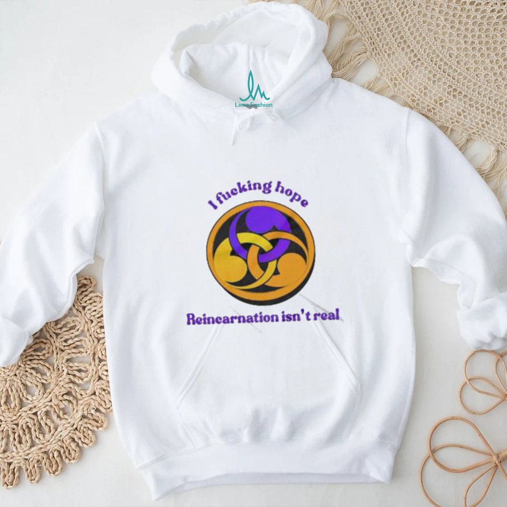I Fucking Hope Reincarnation Isn’t Real T Shirt I Fucking Hope Reincarnation Isn’t Real T Shirt