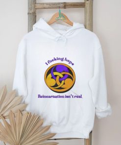 I Fucking Hope Reincarnation Isn’t Real T Shirt, hoodie, sweater, long sleeve and tank top I Fucking Hope Reincarnation Isn’t Real T Shirt