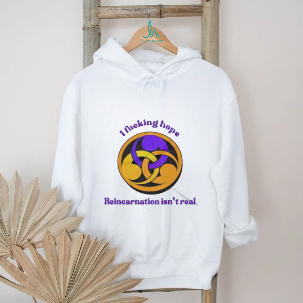I Fucking Hope Reincarnation Isn’t Real T Shirt I Fucking Hope Reincarnation Isn’t Real T Shirt