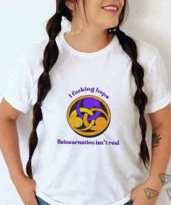 I Fucking Hope Reincarnation Isn’t Real T Shirt, hoodie, sweater, long sleeve and tank top I Fucking Hope Reincarnation Isn’t Real T Shirt