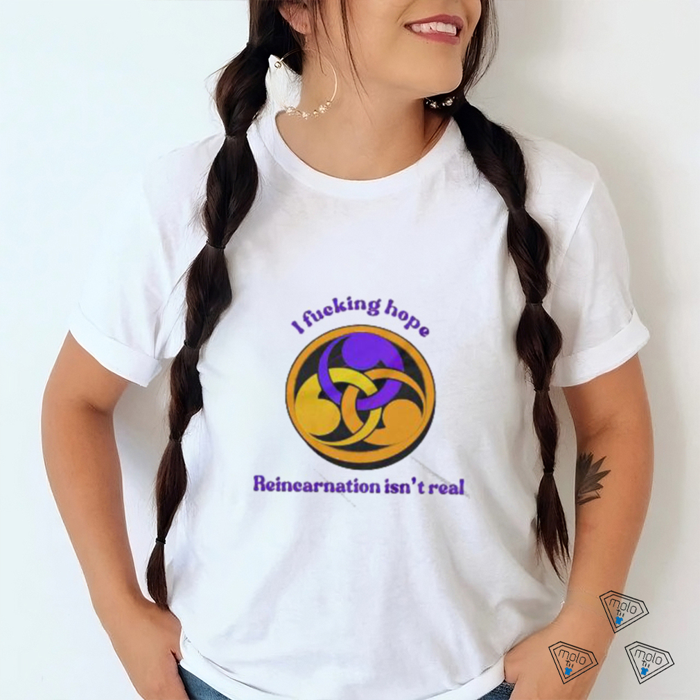 I Fucking Hope Reincarnation Isn’t Real T Shirt I Fucking Hope Reincarnation Isn’t Real T Shirt