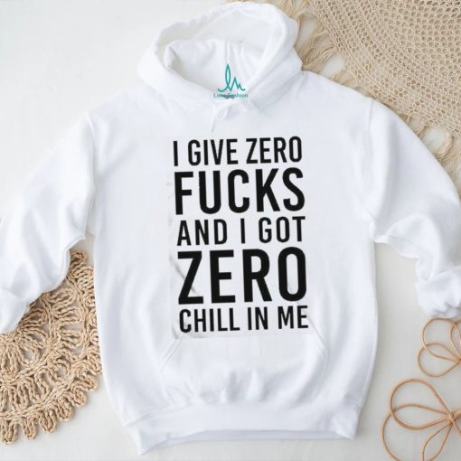 I Give Zero Fucks And I Got Zero Chill In Me T Shirt