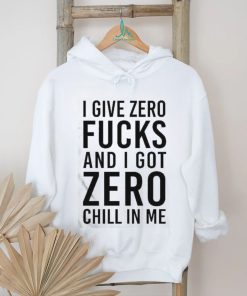 I Give Zero Fucks And I Got Zero Chill In Me T Shirt