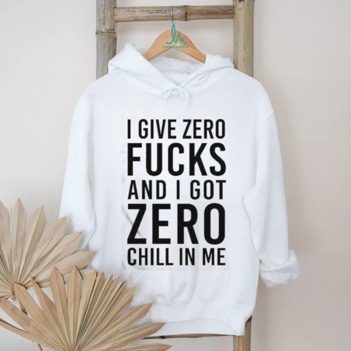 I Give Zero Fucks And I Got Zero Chill In Me T Shirt