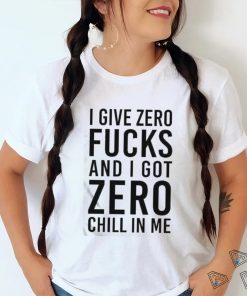 I Give Zero Fucks And I Got Zero Chill In Me T Shirt