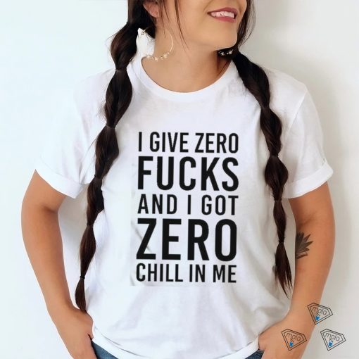 I Give Zero Fucks And I Got Zero Chill In Me T Shirt