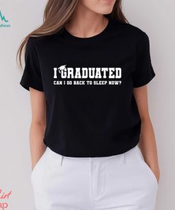 I Graduated Can I Go Back To Sleep Now T shirt