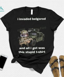 I Invaded Belgorod And All I Got Was This Stupid T Shirt