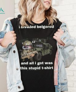 I Invaded Belgorod And All I Got Was This Stupid T Shirt