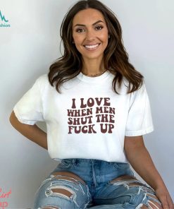 I Love When Men Shut The Fuck Up Shirt, hoodie, sweater, long sleeve and tank top I Love When Men Shut The Fuck Up Shirt