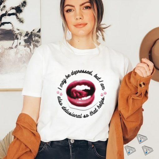 I May Be Depressed But I Am Also Delusional So That Helps Shirt
