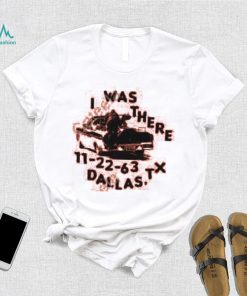 I Was There 11 22 63 Dallas Tx Tee shirt