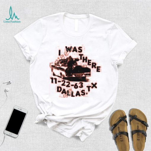 I Was There 11 22 63 Dallas Tx Tee shirt