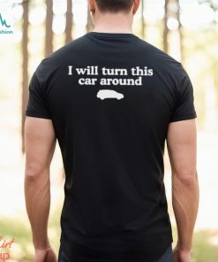 I Will Turn This Car Around Shirt