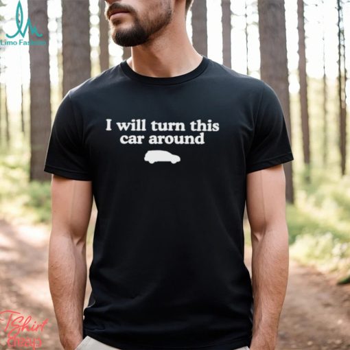 I Will Turn This Car Around Shirt