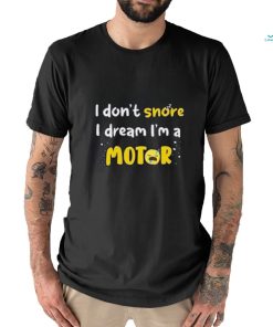 I don't snore I dream i'm a Motor shirt