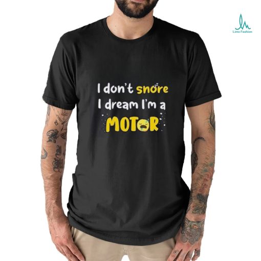 I don’t  snore I dream i’m a Motor shirt