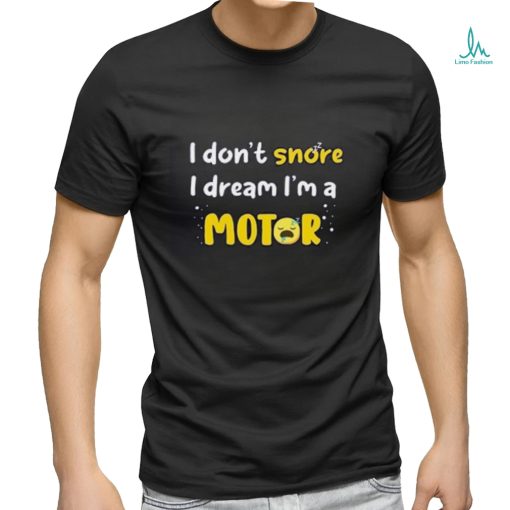 I don’t  snore I dream i’m a Motor shirt