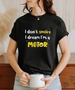 I don't snore I dream i'm a Motor shirt