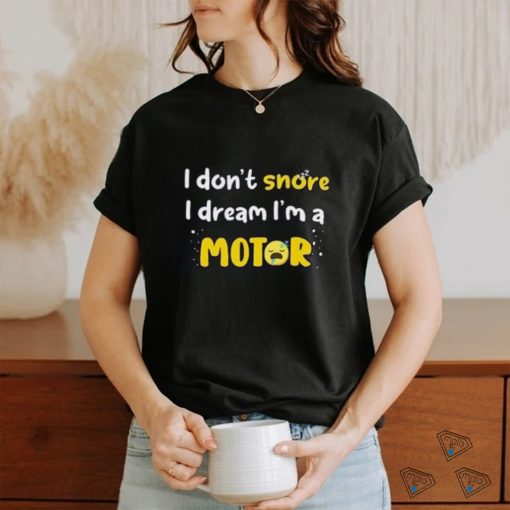 I don’t  snore I dream i’m a Motor shirt