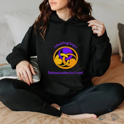 I fucking hope reincarnation isn’t real shirt