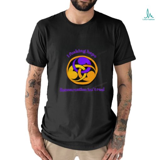 I fucking hope reincarnation isn’t real shirt