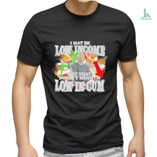 I may be Low Income but that doesn’t mean I’m low in cum meme shirt