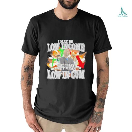 I may be Low Income but that doesn’t mean I’m low in cum meme shirt