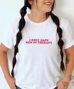 I only date men in therapy shirt