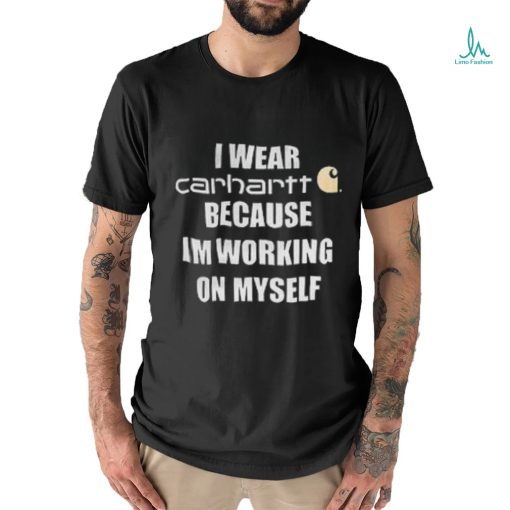 I wear carhartt becase im workinh on myself shirt