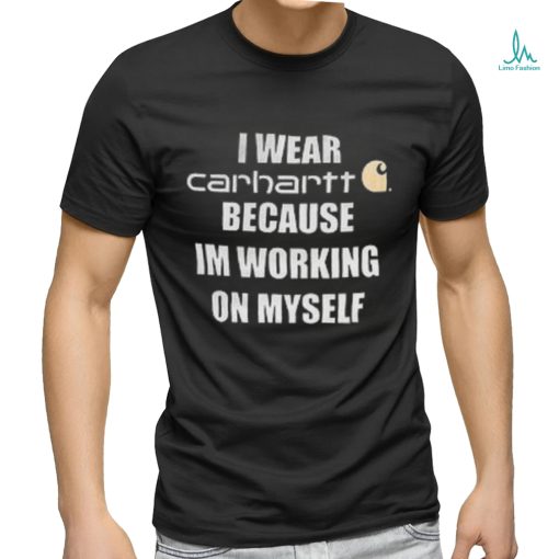 I wear carhartt becase im workinh on myself shirt