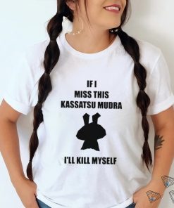 If I Miss This Kassatsu Mudra I’ll Kill Myself Shirt, hoodie, sweater, long sleeve and tank top If I Miss This Kassatsu Mudra I’ll Kill Myself Shirt