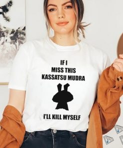 If I Miss This Kassatsu Mudra I’ll Kill Myself Shirt, hoodie, sweater, long sleeve and tank top If I Miss This Kassatsu Mudra I’ll Kill Myself Shirt