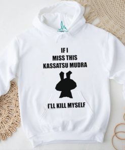 If I Miss This Kassatsu Mudra I’ll Kill Myself Shirt, hoodie, sweater, long sleeve and tank top If I Miss This Kassatsu Mudra I’ll Kill Myself Shirt