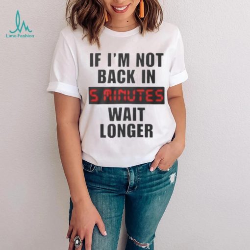 If I’m not back in wait longer shirt