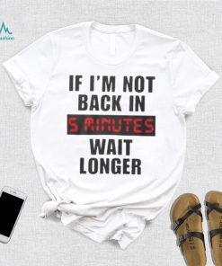 If I’m not back in wait longer shirt